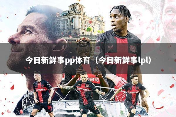 今日新鲜事pp体育（今日新鲜事lpl）