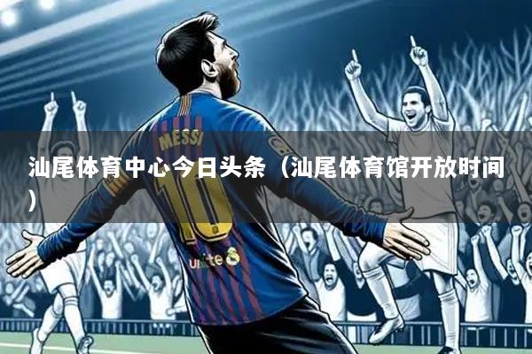 汕尾体育中心今日头条（汕尾体育馆开放时间）