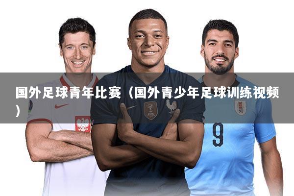国外足球青年比赛（国外青少年足球训练视频）
