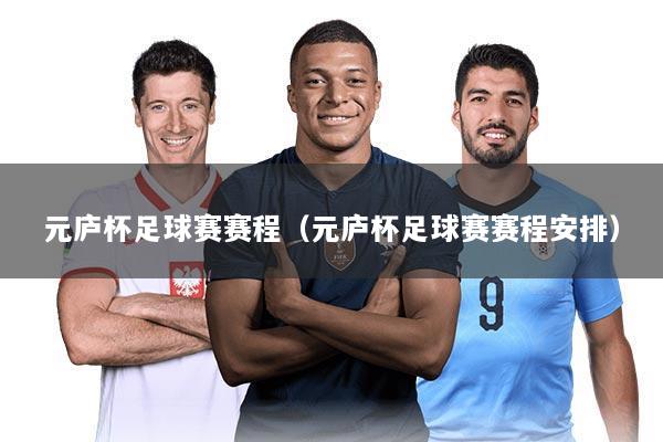 元庐杯足球赛赛程（元庐杯足球赛赛程安排）