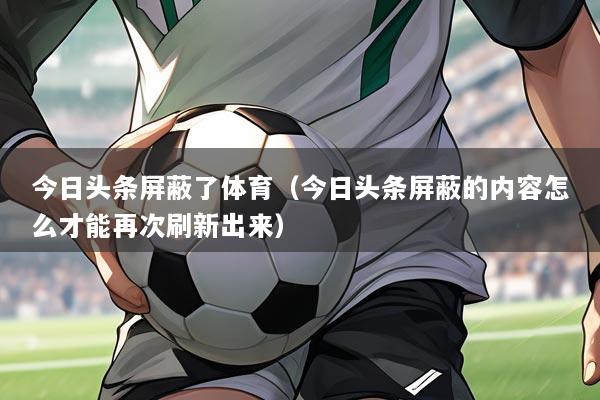 今日头条屏蔽了体育（今日头条屏蔽的内容怎么才能再次刷新出来）