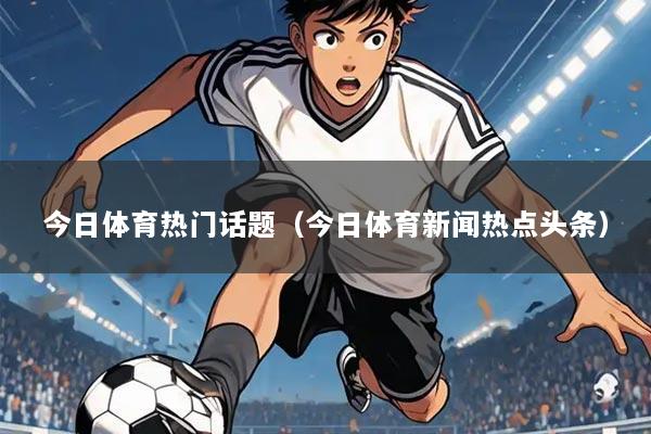 今日体育热门话题（今日体育新闻热点头条）
