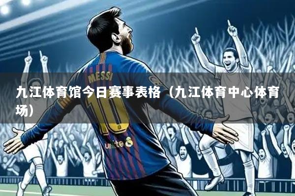 九江体育馆今日赛事表格（九江体育中心体育场）