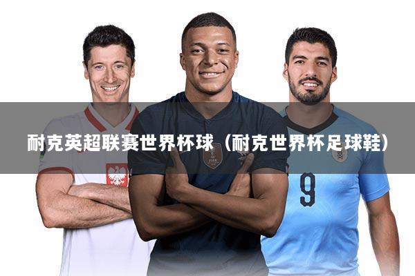 耐克英超联赛世界杯球（耐克世界杯足球鞋）