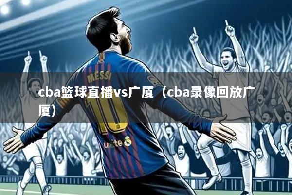 cba篮球直播vs广厦(cba录像回放广厦)