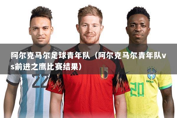 阿尔克马尔足球青年队(阿尔克马尔青年队vs前进之鹰比赛结果)