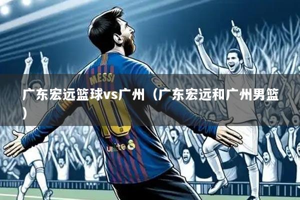 广东宏远篮球vs广州(广东宏远和广州男篮)