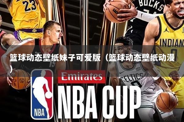 篮球动态壁纸妹子可爱版(篮球动态壁纸动漫)