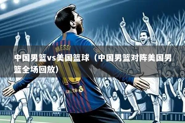 中国男篮vs美国篮球(中国男篮对阵美国男篮全场回放)