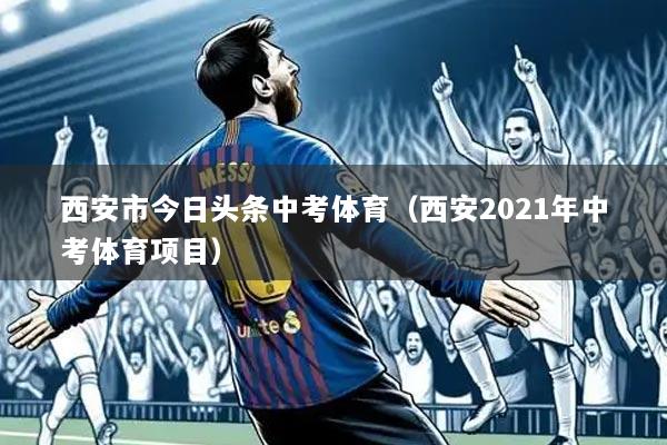 西安市今日头条中考体育(西安2021年中考体育项目)