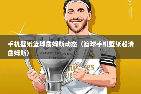 手机壁纸篮球詹姆斯动态(篮球手机壁纸超清詹姆斯)