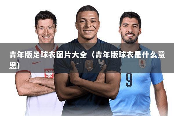 青年版足球衣图片大全(青年版球衣是什么意思)