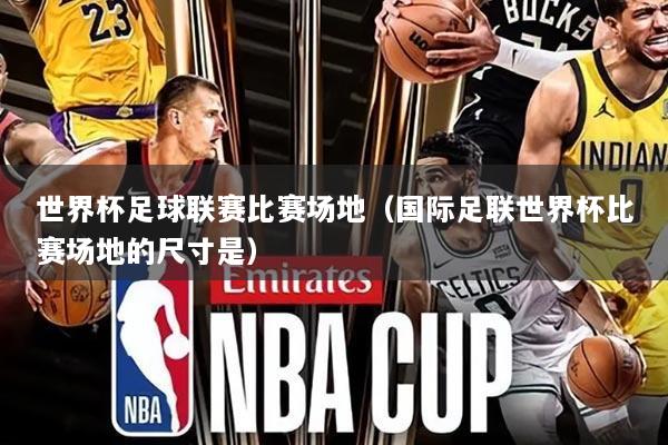 世界杯足球联赛比赛场地（国际足联世界杯比赛场地的尺寸是）