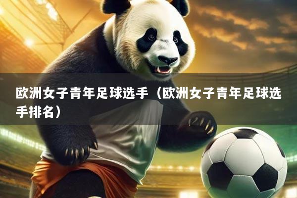 欧洲女子青年足球选手（欧洲女子青年足球选手排名）
