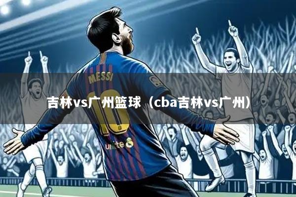 吉林vs广州篮球（cba吉林vs广州）