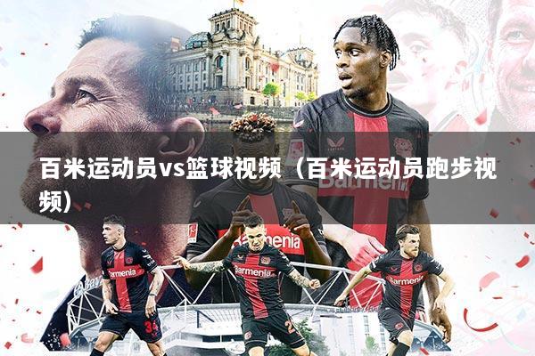 百米运动员vs篮球视频（百米运动员跑步视频）