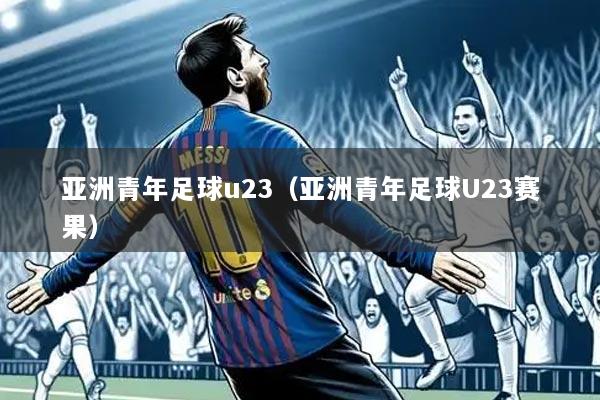 亚洲青年足球u23（亚洲青年足球U23赛果）