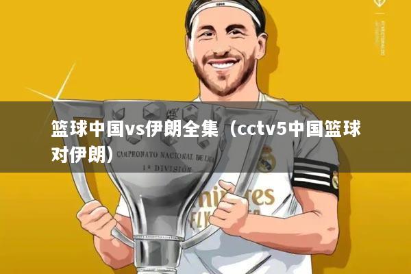 篮球中国vs伊朗全集（cctv5中国篮球对伊朗）