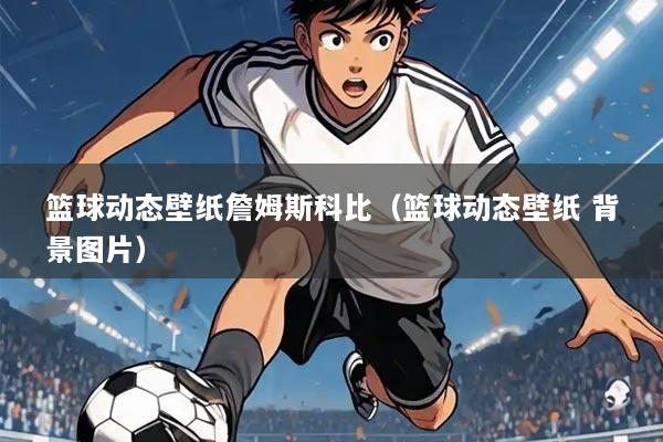 篮球动态壁纸詹姆斯科比（篮球动态壁纸 背景图片）