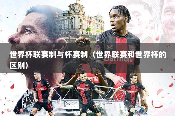 世界杯联赛制与杯赛制（世界联赛和世界杯的区别）