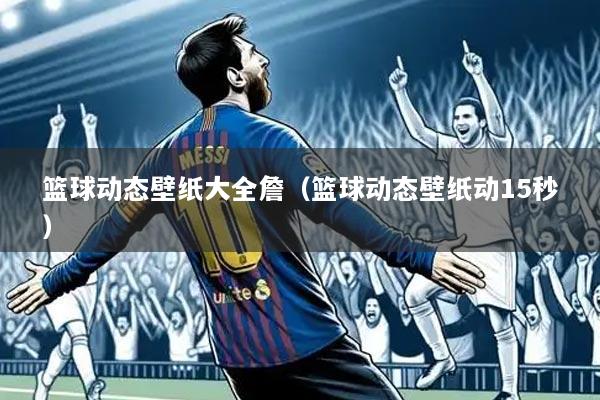 篮球动态壁纸大全詹（篮球动态壁纸动15秒）