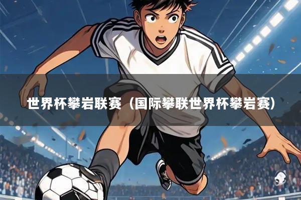 世界杯攀岩联赛（国际攀联世界杯攀岩赛）