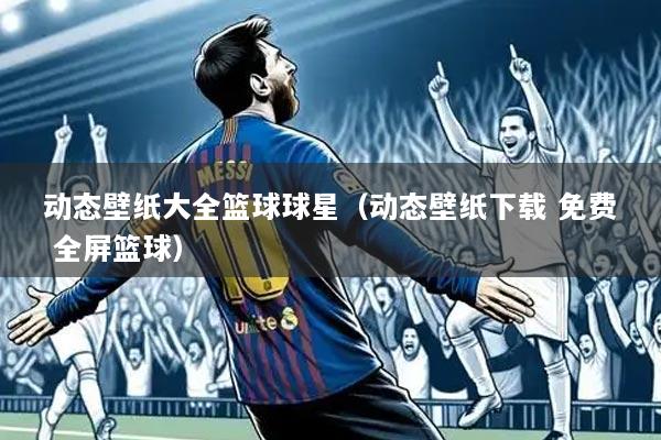 动态壁纸大全篮球球星(动态壁纸下载 免费 全屏篮球)