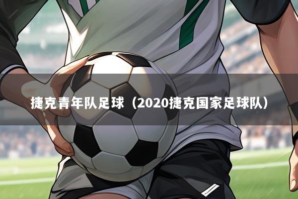 捷克青年队足球（2020捷克国家足球队）