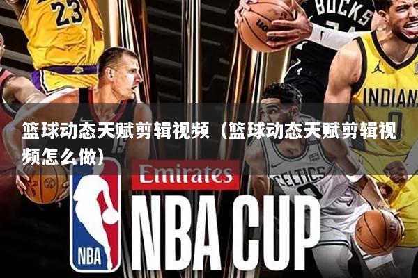 篮球动态天赋剪辑视频(篮球动态天赋剪辑视频怎么做)