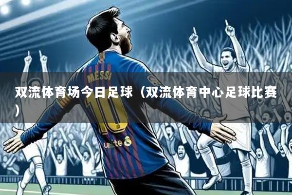 双流体育场今日足球(双流体育中心足球比赛)