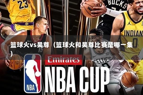篮球火vs吴尊(篮球火和吴尊比赛是哪一集)