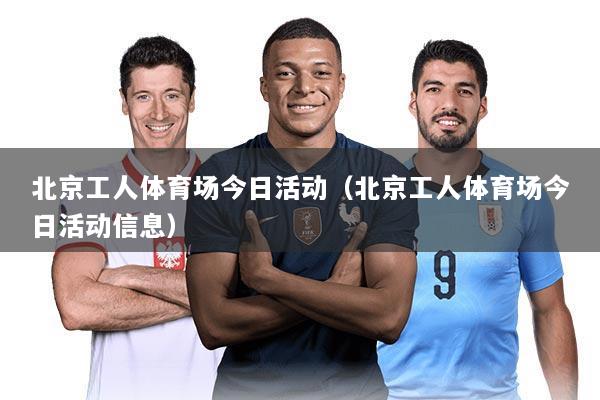 北京工人体育场今日活动(北京工人体育场今日活动信息)