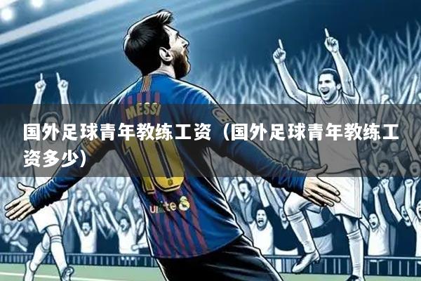 国外足球青年教练工资（国外足球青年教练工资多少）