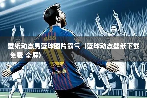 壁纸动态男篮球图片霸气(篮球动态壁纸下载 免费 全屏)