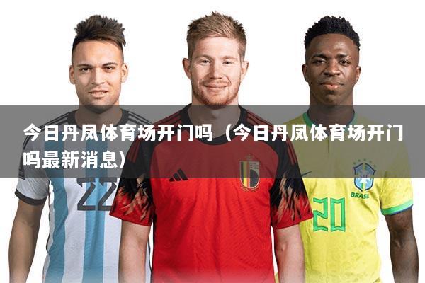今日丹凤体育场开门吗(今日丹凤体育场开门吗最新消息)