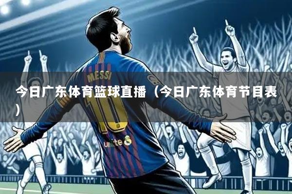 今日广东体育篮球直播(今日广东体育节目表)