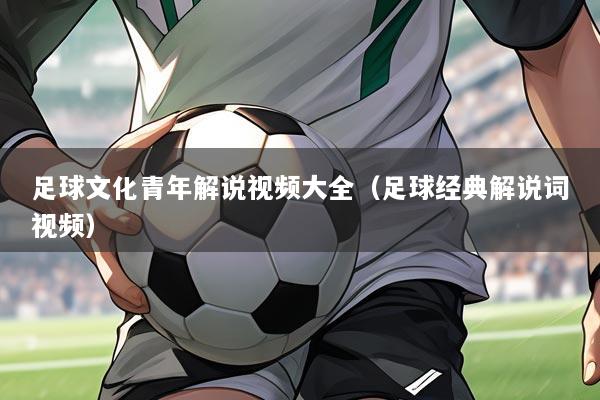 足球文化青年解说视频大全(足球经典解说词视频)