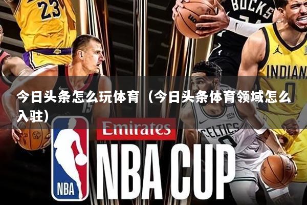 今日头条怎么玩体育(今日头条体育领域怎么入驻)