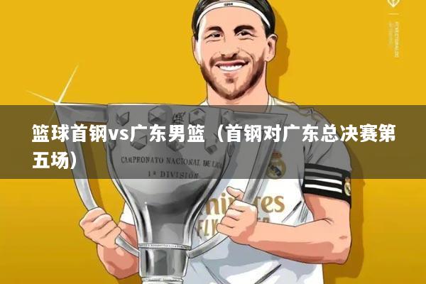 篮球首钢vs广东男篮（首钢对广东总决赛第五场）