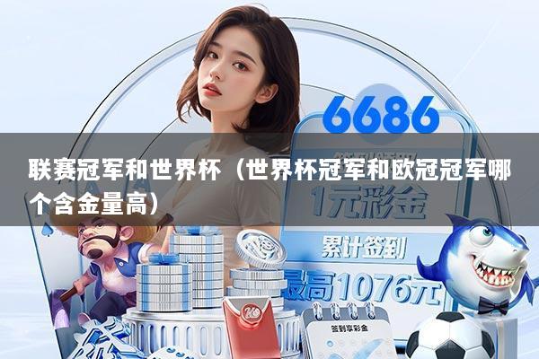 联赛冠军和世界杯（世界杯冠军和欧冠冠军哪个含金量高）