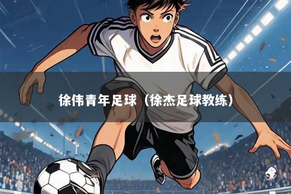 徐伟青年足球(徐杰足球教练)