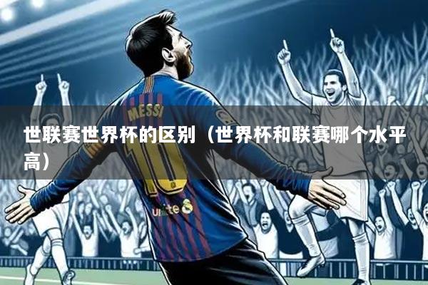 世联赛世界杯的区别(世界杯和联赛哪个水平高)