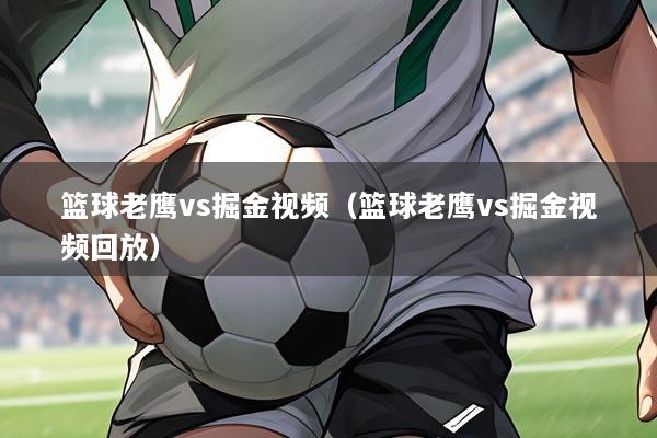 篮球老鹰vs掘金视频(篮球老鹰vs掘金视频回放)