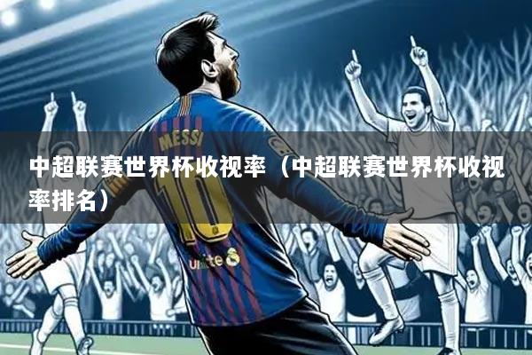中超联赛世界杯收视率(中超联赛世界杯收视率排名)