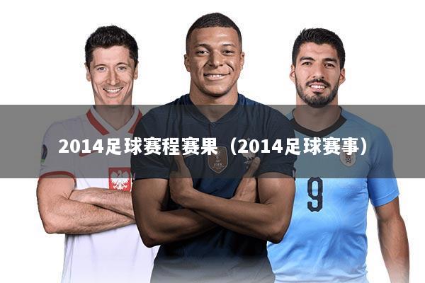 2014足球赛程赛果(2014足球赛事)