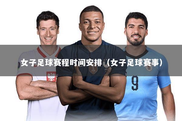 女子足球赛程时间安排(女子足球赛事)