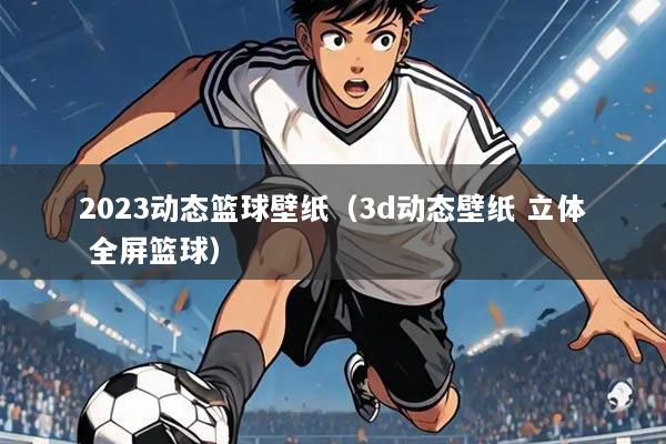 2023动态篮球壁纸(3d动态壁纸 立体 全屏篮球)