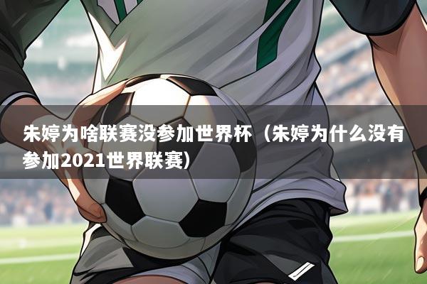 朱婷为啥联赛没参加世界杯(朱婷为什么没有参加2021世界联赛)