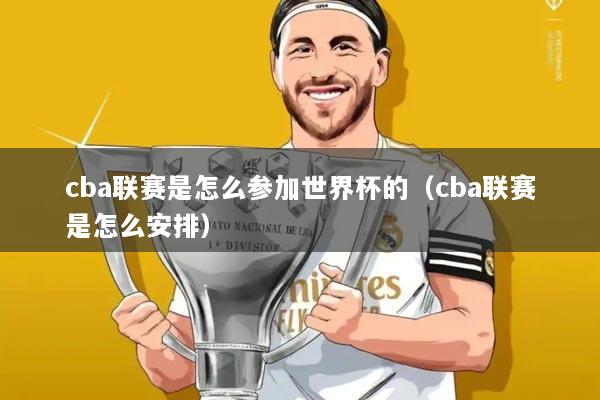 cba联赛是怎么参加世界杯的(cba联赛是怎么安排)