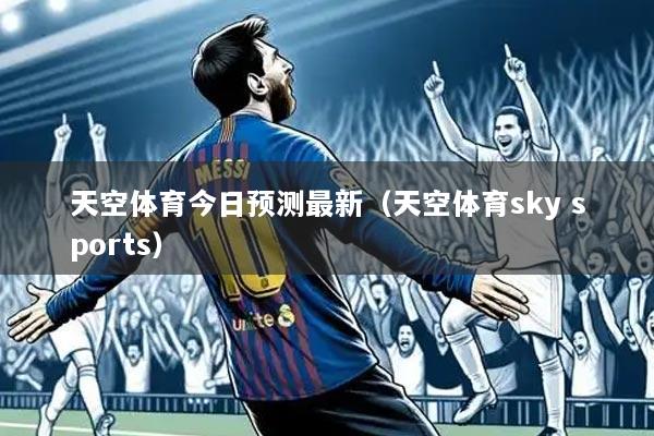天空体育今日预测最新(天空体育sky sports)